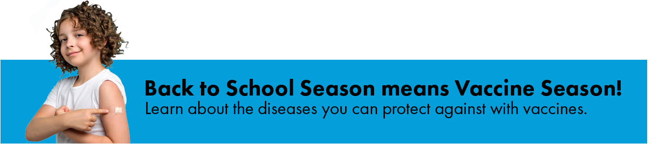 Back to school season means vaccine season! Learn about the diseases you can protect against with vaccines.