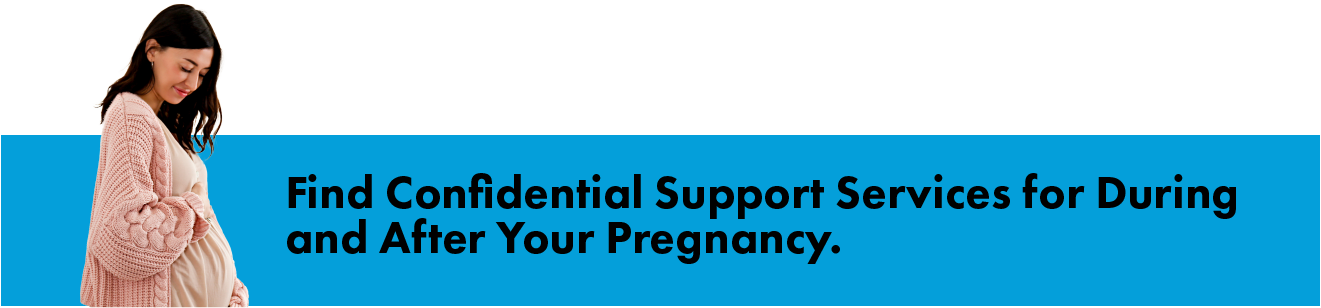 Find confidential support services for during and after your pregnancy.